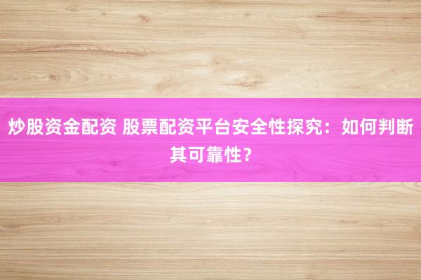 炒股资金配资 股票配资平台安全性探究：如何判断其可靠性？