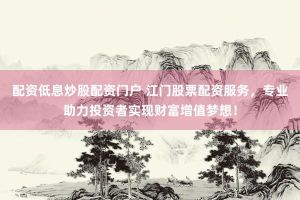 配资低息炒股配资门户 江门股票配资服务，专业助力投资者实现财富增值梦想！