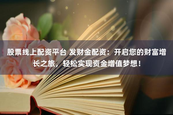 股票线上配资平台 发财金配资：开启您的财富增长之旅，轻松实现资金增值梦想！