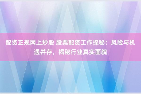 配资正规网上炒股 股票配资工作探秘：风险与机遇并存，揭秘行业真实面貌