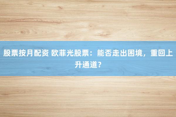 股票按月配资 欧菲光股票：能否走出困境，重回上升通道？