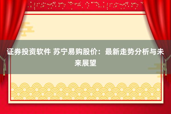 证券投资软件 苏宁易购股价：最新走势分析与未来展望