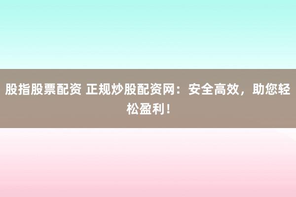 股指股票配资 正规炒股配资网：安全高效，助您轻松盈利！
