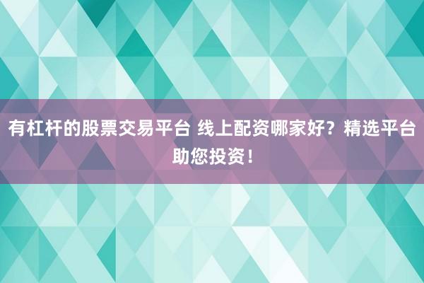 有杠杆的股票交易平台 线上配资哪家好？精选平台助您投资！