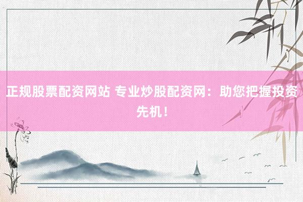 正规股票配资网站 专业炒股配资网：助您把握投资先机！