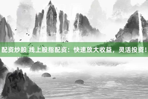 配资炒股 线上股指配资：快速放大收益，灵活投资！