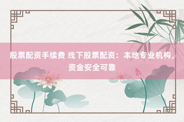 股票配资手续费 线下股票配资：本地专业机构，资金安全可靠