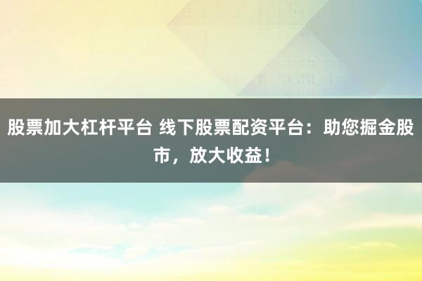 股票加大杠杆平台 线下股票配资平台：助您掘金股市，放大收益！