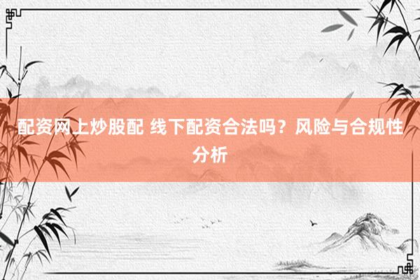 配资网上炒股配 线下配资合法吗？风险与合规性分析