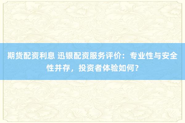 期货配资利息 迅银配资服务评价：专业性与安全性并存，投资者体验如何？