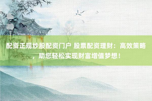 配资正规炒股配资门户 股票配资理财：高效策略，助您轻松实现财富增值梦想！