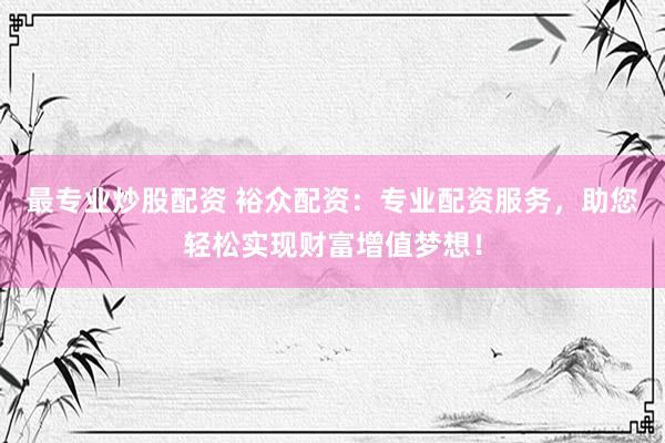 最专业炒股配资 裕众配资：专业配资服务，助您轻松实现财富增值梦想！