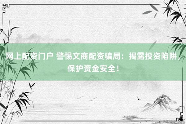 网上配资门户 警惕文商配资骗局：揭露投资陷阱，保护资金安全！