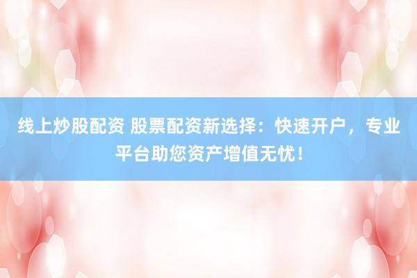 线上炒股配资 股票配资新选择：快速开户，专业平台助您资产增值无忧！
