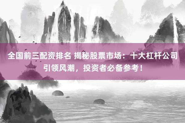 全国前三配资排名 揭秘股票市场：十大杠杆公司引领风潮，投资者必备参考！