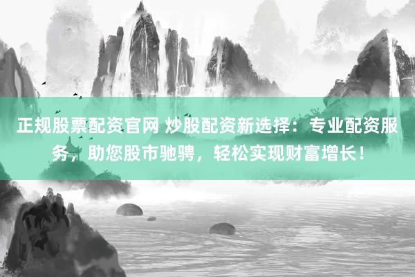 正规股票配资官网 炒股配资新选择：专业配资服务，助您股市驰骋，轻松实现财富增长！