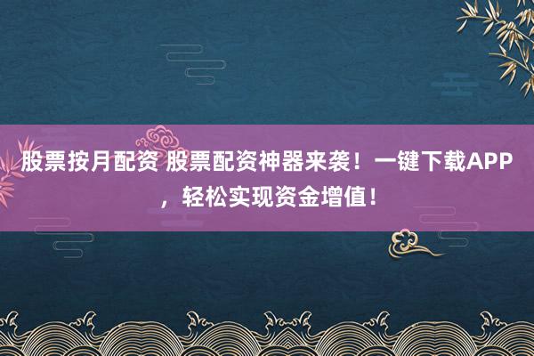 股票按月配资 股票配资神器来袭！一键下载APP，轻松实现资金增值！