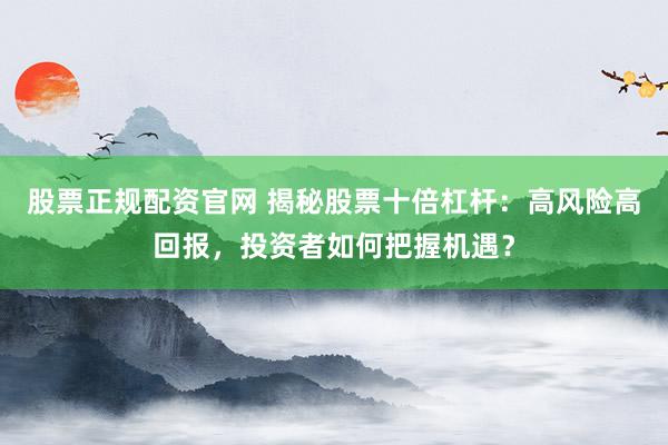 股票正规配资官网 揭秘股票十倍杠杆：高风险高回报，投资者如何把握机遇？