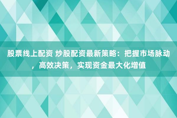股票线上配资 炒股配资最新策略：把握市场脉动，高效决策，实现资金最大化增值