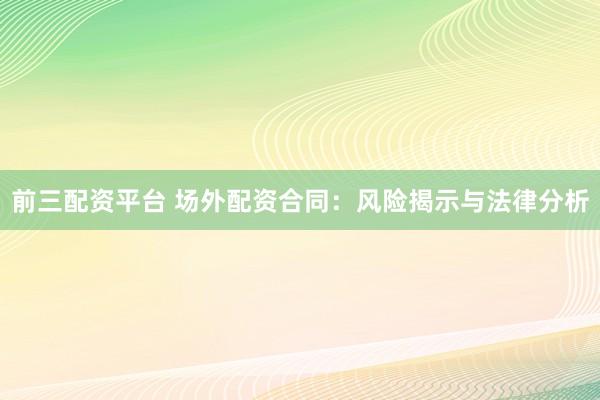 前三配资平台 场外配资合同：风险揭示与法律分析