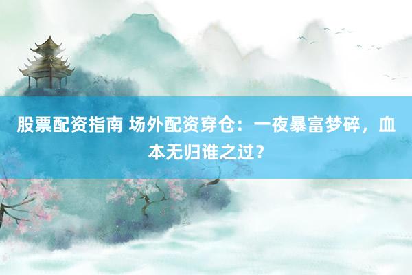 股票配资指南 场外配资穿仓：一夜暴富梦碎，血本无归谁之过？