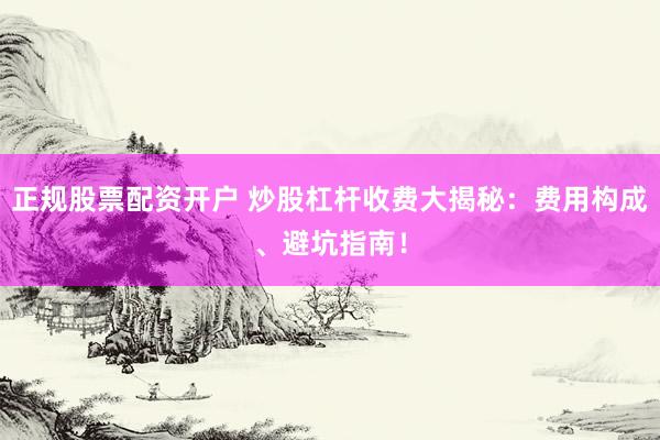正规股票配资开户 炒股杠杆收费大揭秘：费用构成、避坑指南！