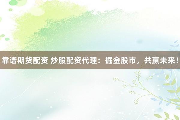 靠谱期货配资 炒股配资代理：掘金股市，共赢未来！