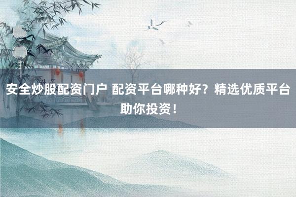 安全炒股配资门户 配资平台哪种好？精选优质平台助你投资！