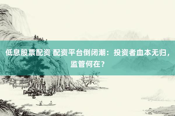 低息股票配资 配资平台倒闭潮：投资者血本无归，监管何在？