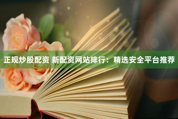 正规炒股配资 新配资网站排行：精选安全平台推荐