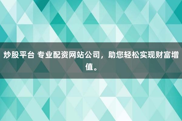 炒股平台 专业配资网站公司，助您轻松实现财富增值。