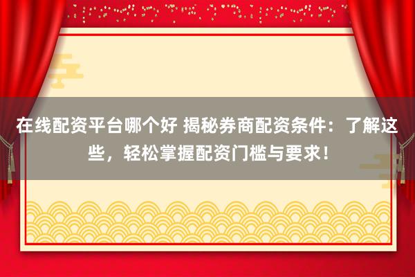 在线配资平台哪个好 揭秘券商配资条件：了解这些，轻松掌握配资门槛与要求！