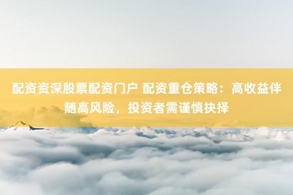配资资深股票配资门户 配资重仓策略：高收益伴随高风险，投资者需谨慎抉择