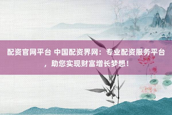 配资官网平台 中国配资界网：专业配资服务平台，助您实现财富增长梦想！