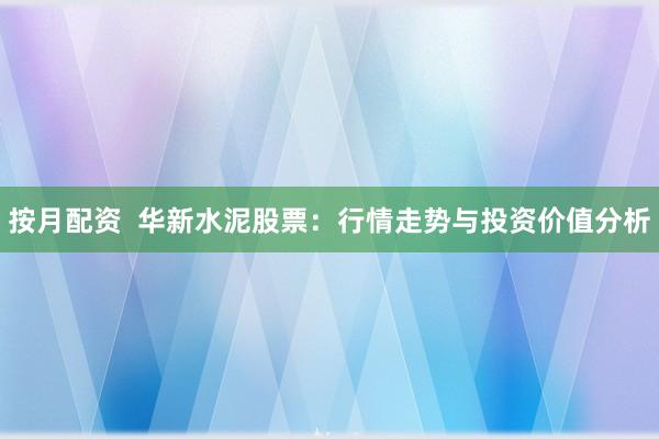 按月配资  华新水泥股票：行情走势与投资价值分析