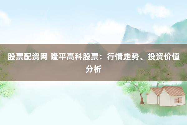 股票配资网 隆平高科股票：行情走势、投资价值分析