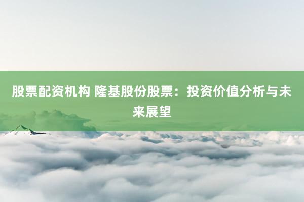 股票配资机构 隆基股份股票：投资价值分析与未来展望
