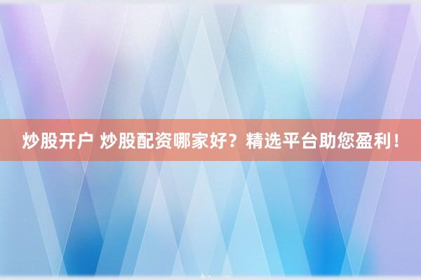 炒股开户 炒股配资哪家好？精选平台助您盈利！