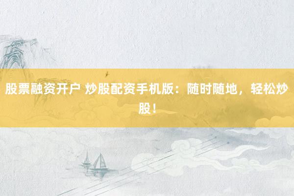股票融资开户 炒股配资手机版：随时随地，轻松炒股！