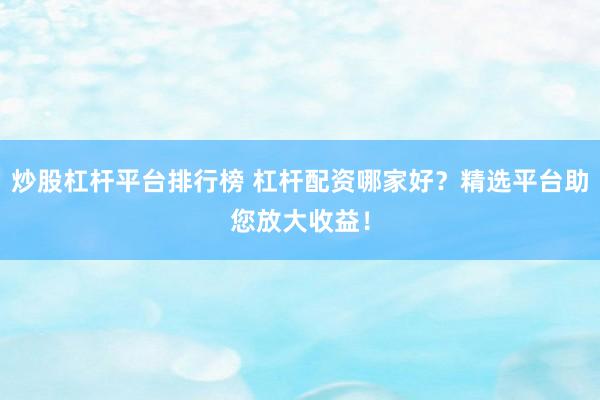 炒股杠杆平台排行榜 杠杆配资哪家好？精选平台助您放大收益！