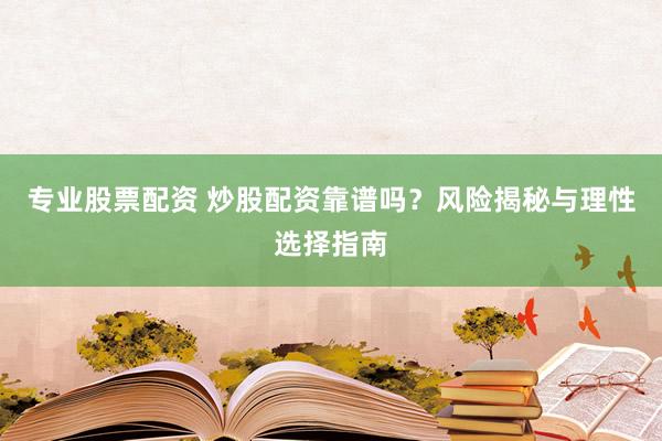 专业股票配资 炒股配资靠谱吗？风险揭秘与理性选择指南