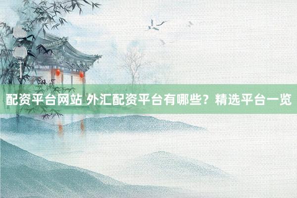 配资平台网站 外汇配资平台有哪些？精选平台一览