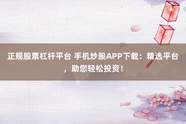 正规股票杠杆平台 手机炒股APP下载：精选平台，助您轻松投资！