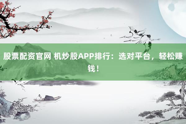 股票配资官网 机炒股APP排行：选对平台，轻松赚钱！