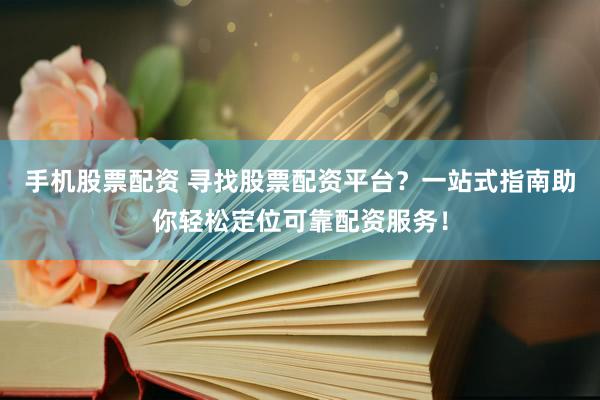 手机股票配资 寻找股票配资平台？一站式指南助你轻松定位可靠配资服务！