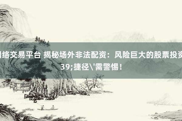 股票网络交易平台 揭秘场外非法配资：风险巨大的股票投资'捷径'需警惕！