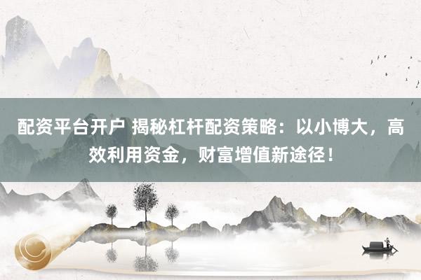 配资平台开户 揭秘杠杆配资策略：以小博大，高效利用资金，财富增值新途径！