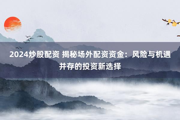 2024炒股配资 揭秘场外配资资金：风险与机遇并存的投资新选择