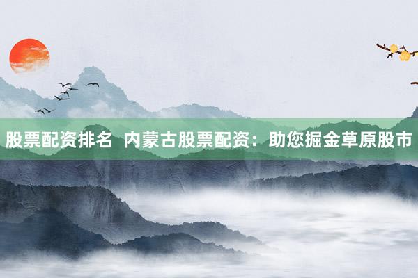 股票配资排名  内蒙古股票配资：助您掘金草原股市