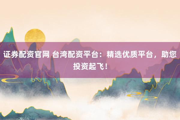 证券配资官网 台湾配资平台：精选优质平台，助您投资起飞！